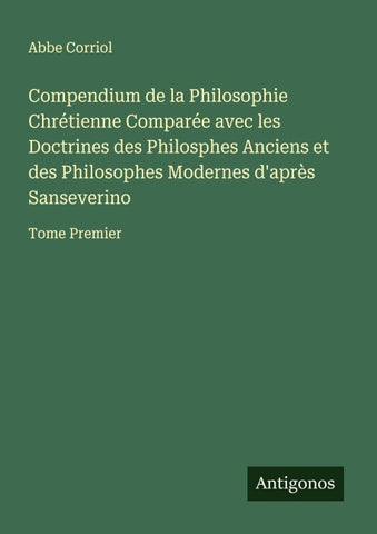 Compendium de la Philosophie Chrétienne Comparée avec les Doctrines des Philosphes Anciens et des Philosophes Modernes d'après Sanseverino