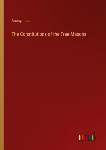 The Constitutions of the Free-Masons