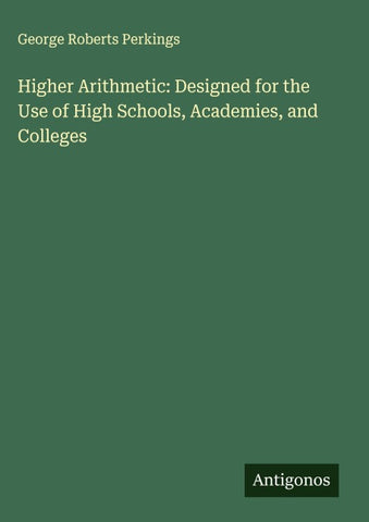 Higher Arithmetic: Designed for the Use of High Schools, Academies, and Colleges