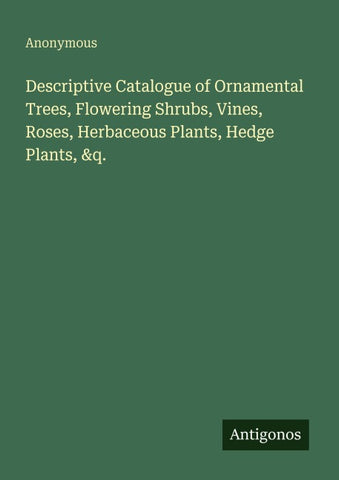 Descriptive Catalogue of Ornamental Trees, Flowering Shrubs, Vines, Roses, Herbaceous Plants, Hedge Plants, &q.