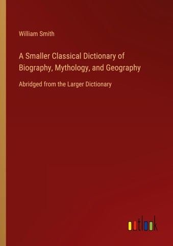 A Smaller Classical Dictionary of Biography, Mythology, and Geography