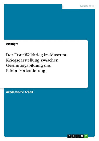 Der Erste Weltkrieg im Museum. Kriegsdarstellung zwischen Gesinnungsbildung und Erlebnisorientierung