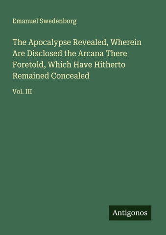 The Apocalypse Revealed, Wherein Are Disclosed the Arcana There Foretold, Which Have Hitherto Remained Concealed