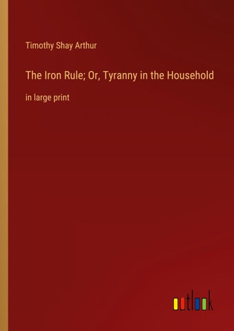 The Iron Rule; Or, Tyranny in the Household