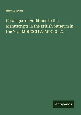 Catalogue of Additions to the Manuscripts in the British Museum in the Year MDCCCLIV.-MDCCCLX.
