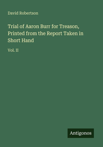 Trial of Aaron Burr for Treason, Printed from the Report Taken in Short Hand