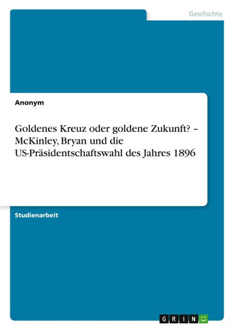Goldenes Kreuz oder goldene Zukunft? - McKinley, Bryan und die US-Präsidentschaftswahl des Jahres 1896