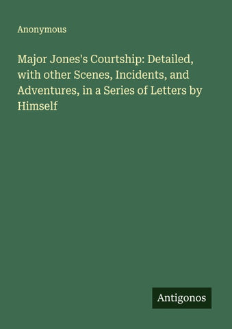 Major Jones's Courtship: Detailed, with other Scenes, Incidents, and Adventures, in a Series of Letters by Himself