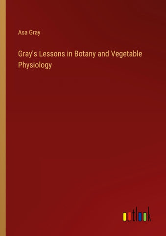 Gray's Lessons in Botany and Vegetable Physiology