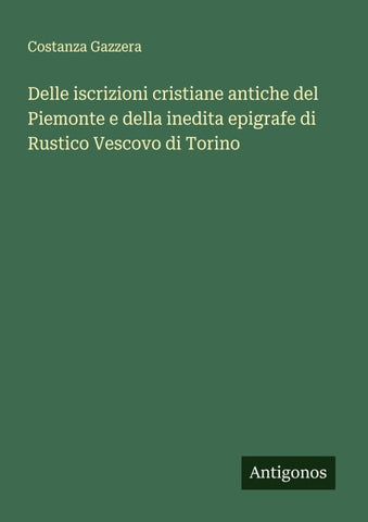 Delle iscrizioni cristiane antiche del Piemonte e della inedita epigrafe di Rustico Vescovo di Torino