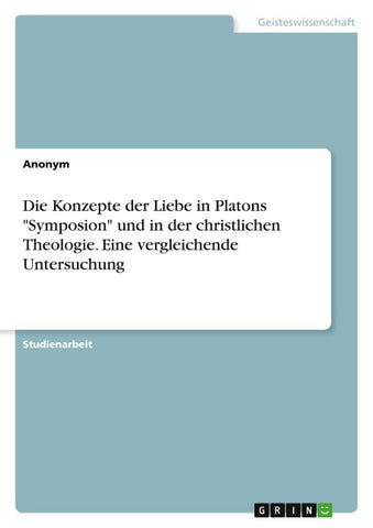 Die Konzepte der Liebe in Platons "Symposion" und in der christlichen Theologie. Eine vergleichende Untersuchung