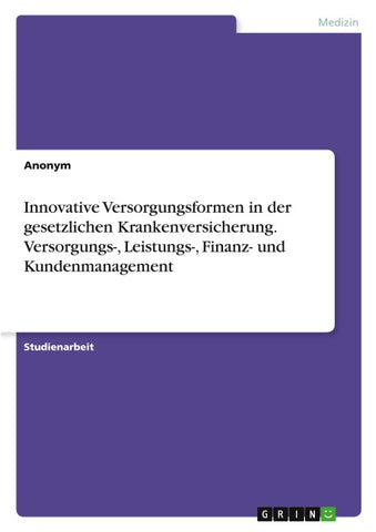 Innovative Versorgungsformen in der gesetzlichen Krankenversicherung. Versorgungs-, Leistungs-, Finanz- und Kundenmanagement