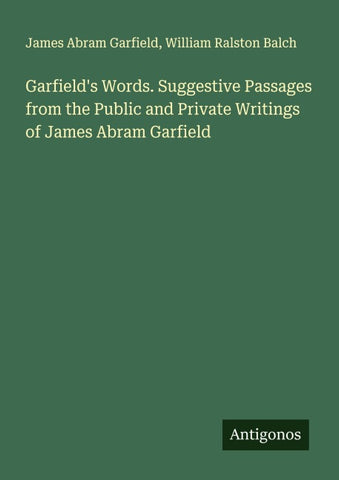 Garfield's Words. Suggestive Passages from the Public and Private Writings of James Abram Garfield
