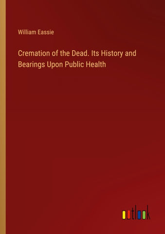 Cremation of the Dead. Its History and Bearings Upon Public Health