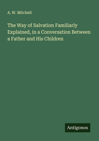 The Way of Salvation Familiarly Explained, in a Conversation Between a Father and His Children