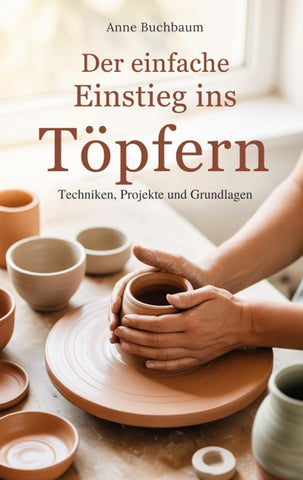 Der einfache Einstieg ins Töpfern - Techniken, Projekte und Grundlagen
