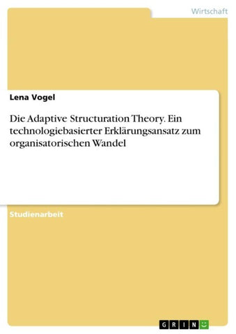 Die Adaptive Structuration Theory. Ein technologiebasierter Erklärungsansatz zum organisatorischen Wandel