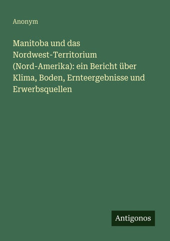 Manitoba und das Nordwest-Territorium (Nord-Amerika): ein Bericht über Klima, Boden, Ernteergebnisse und Erwerbsquellen