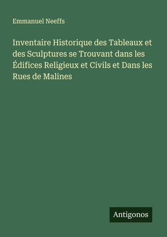 Inventaire Historique des Tableaux et des Sculptures se Trouvant dans les Édifices Religieux et Civils et Dans les Rues de Malines