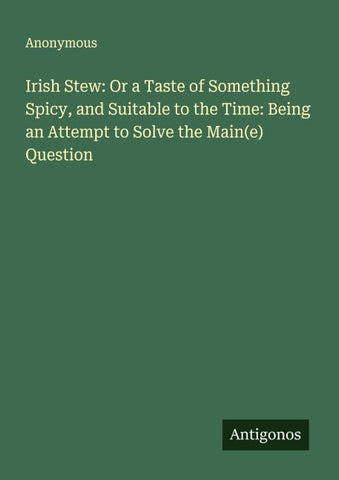 Irish Stew: Or a Taste of Something Spicy, and Suitable to the Time: Being an Attempt to Solve the Main(e) Question