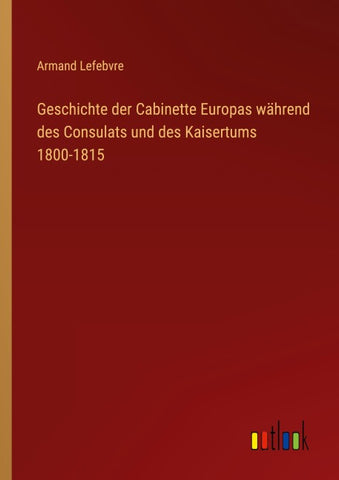 Geschichte der Cabinette Europas während des Consulats und des Kaisertums 1800-1815