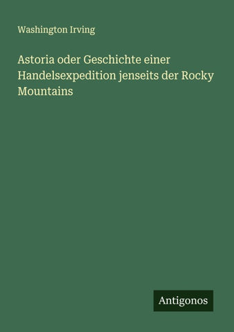 Astoria oder Geschichte einer Handelsexpedition jenseits der Rocky Mountains