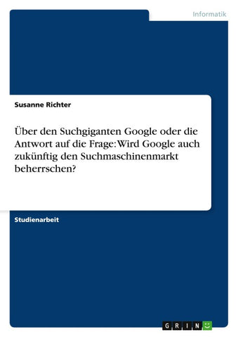 Über den Suchgiganten Google oder die Antwort auf die Frage: Wird Google auch zukünftig den Suchmaschinenmarkt beherrschen?