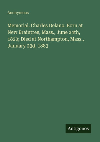 Memorial. Charles Delano. Born at New Braintree, Mass., June 24th, 1820; Died at Northampton, Mass., January 23d, 1883