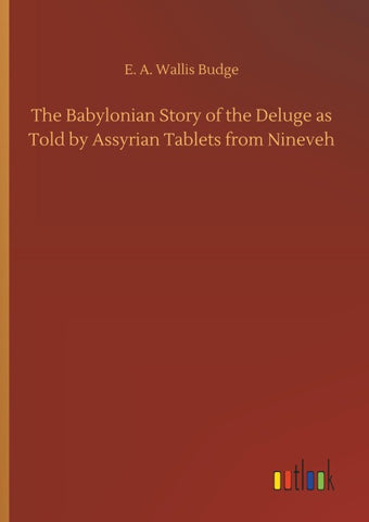 The Babylonian Story of the Deluge as Told by Assyrian Tablets from Nineveh