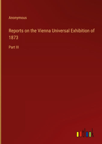 Reports on the Vienna Universal Exhibition of 1873
