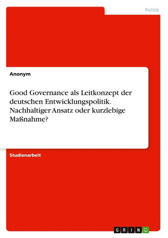 Good Governance als Leitkonzept der deutschen Entwicklungspolitik. Nachhaltiger Ansatz oder kurzlebige Maßnahme?