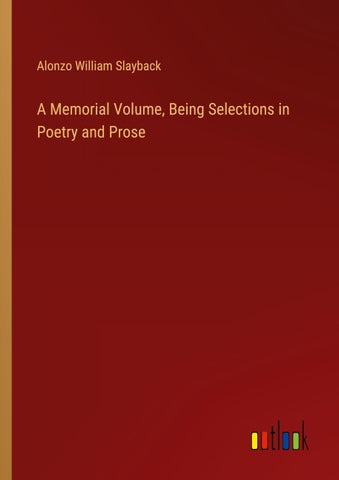 A Memorial Volume, Being Selections in Poetry and Prose