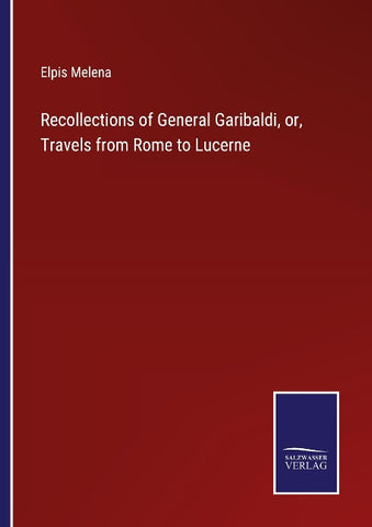 Recollections of General Garibaldi, or, Travels from Rome to Lucerne