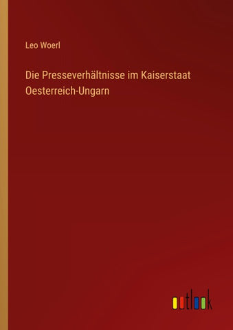 Die Presseverhältnisse im Kaiserstaat Oesterreich-Ungarn