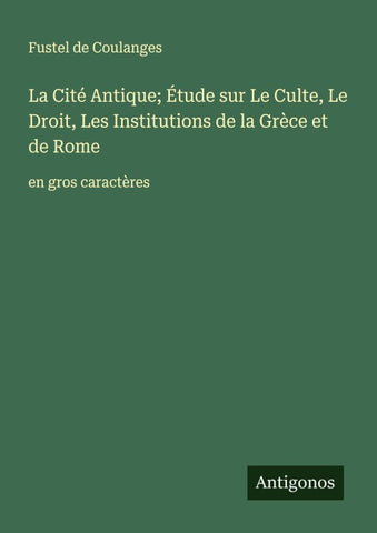 La Cité Antique; Étude sur Le Culte, Le Droit, Les Institutions de la Grèce et de Rome