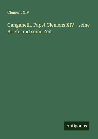 Ganganelli, Papst Clemens XIV - seine Briefe und seine Zeit