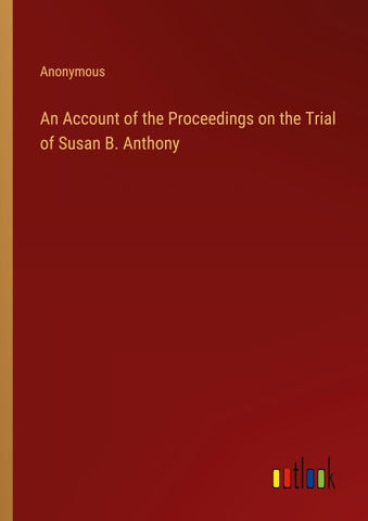 An Account of the Proceedings on the Trial of Susan B. Anthony