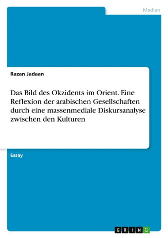 Das Bild des Okzidents im Orient. Eine Reflexion der arabischen Gesellschaften durch eine massenmediale Diskursanalyse zwischen den Kulturen