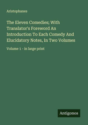The Eleven Comedies; With Translator's Foreword An Introduction To Each Comedy And Elucidatory Notes, In Two Volumes