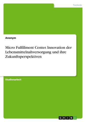 Micro Fulfillment Center. Innovation der Lebensmittelnahversorgung und ihre Zukunftsperspektiven
