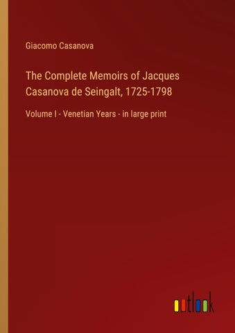 The Complete Memoirs of Jacques Casanova de Seingalt, 1725-1798