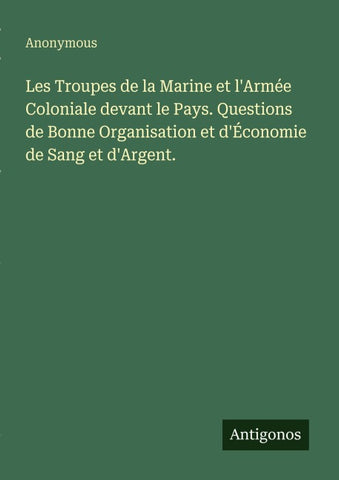 Les Troupes de la Marine et l'Armée Coloniale devant le Pays. Questions de Bonne Organisation et d'Économie de Sang et d'Argent.