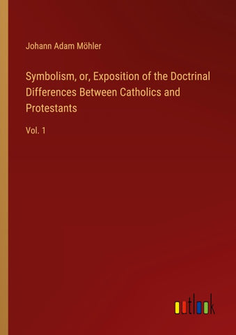 Symbolism, or, Exposition of the Doctrinal Differences Between Catholics and Protestants
