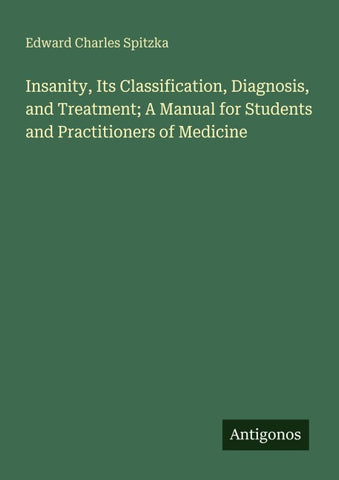 Insanity, Its Classification, Diagnosis, and Treatment; A Manual for Students and Practitioners of Medicine