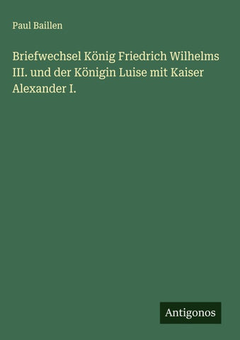 Briefwechsel König Friedrich Wilhelms III. und der Königin Luise mit Kaiser Alexander I.