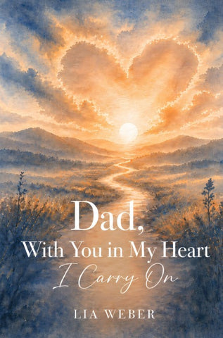 Dad, With You in My Heart I Carry On - A Companion for Remembering, Grieving, and Gently Moving Forward