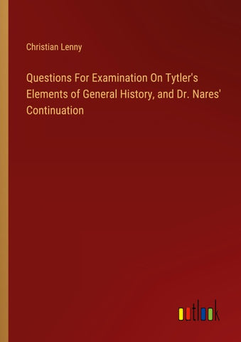Questions For Examination On Tytler's Elements of General History, and Dr. Nares' Continuation