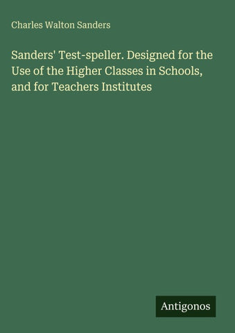Sanders' Test-speller. Designed for the Use of the Higher Classes in Schools, and for Teachers Institutes