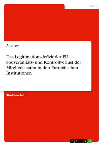 Das Legitimationsdefizit der EU. Souveränitäts- und  Kontrollverlust der Mitgliedstaaten in den  Europäischen Institutionen