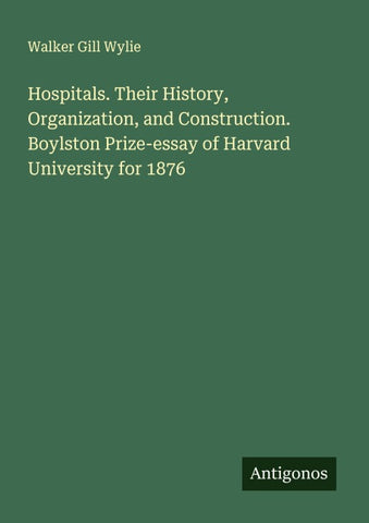 Hospitals. Their History, Organization, and Construction. Boylston Prize-essay of Harvard University for 1876